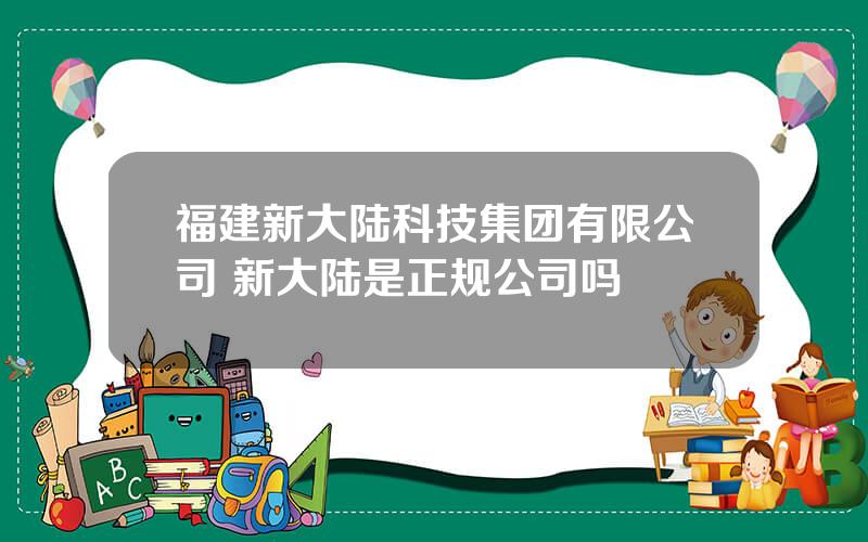 福建新大陆科技集团有限公司 新大陆是正规公司吗